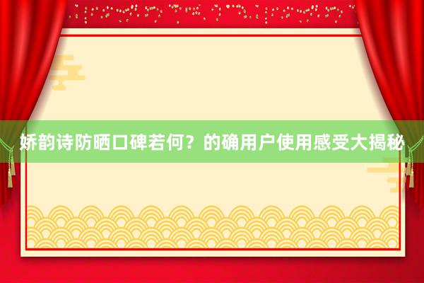 娇韵诗防晒口碑若何？的确用户使用感受大揭秘