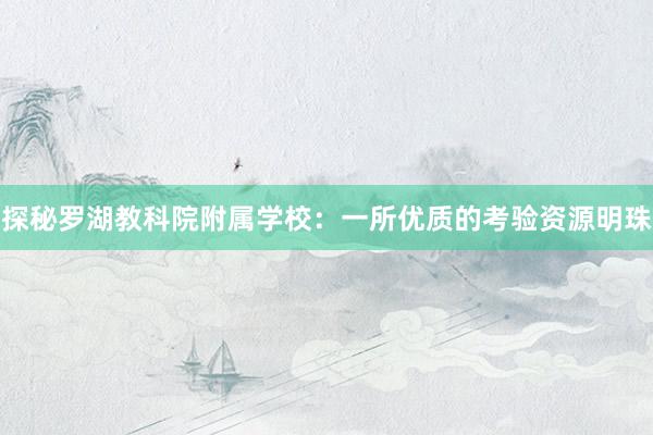探秘罗湖教科院附属学校：一所优质的考验资源明珠